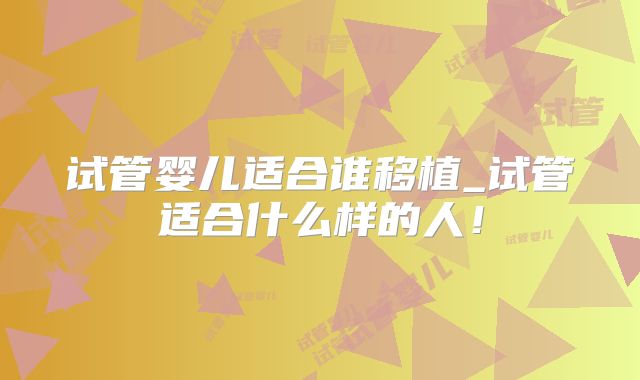 试管婴儿适合谁移植_试管适合什么样的人！