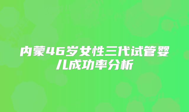 内蒙46岁女性三代试管婴儿成功率分析
