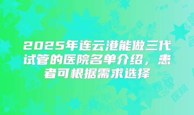 2025年连云港能做三代试管的医院名单介绍，患者可根据需求选择