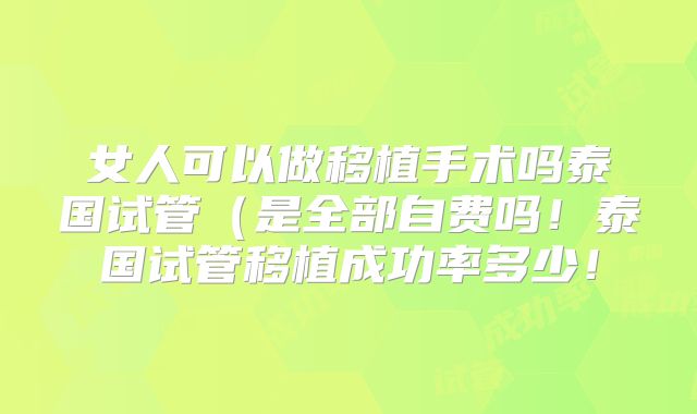 女人可以做移植手术吗泰国试管（是全部自费吗！泰国试管移植成功率多少！
