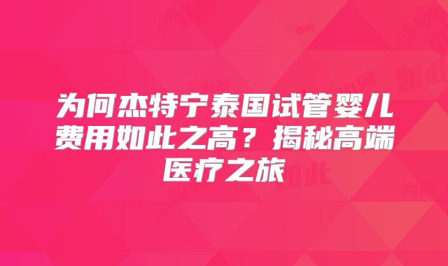 为何杰特宁泰国试管婴儿费用如此之高？揭秘高端医疗之旅