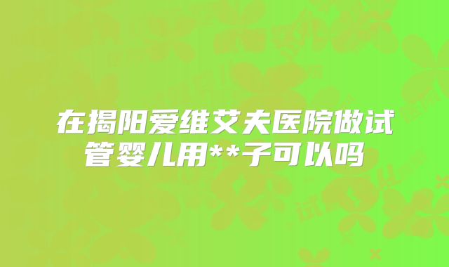 在揭阳爱维艾夫医院做试管婴儿用**子可以吗