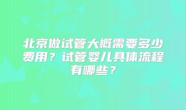 北京做试管大概需要多少费用?试管婴儿具体流程有哪些?