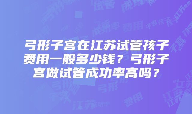 弓形子宫在江苏试管孩子费用一般多少钱？弓形子宫做试管成功率高吗？
