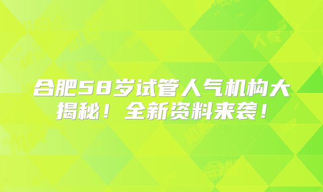 合肥58岁试管人气机构大揭秘！全新资料来袭！