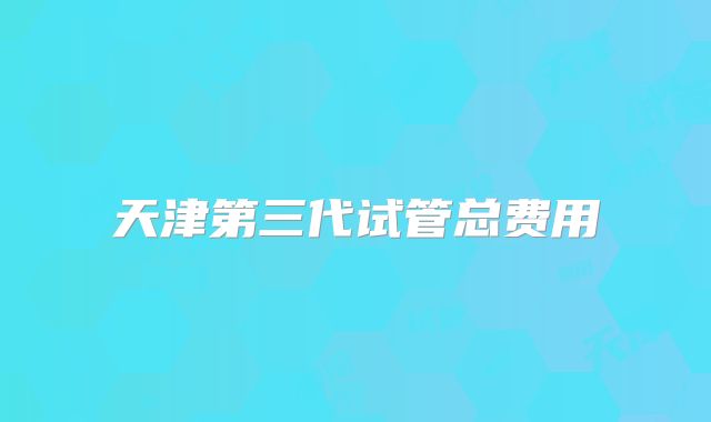 天津第三代试管总费用