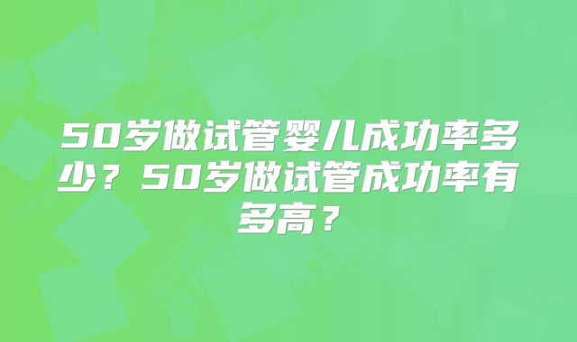 50岁做试管婴儿成功率多少？50岁做试管成功率有多高？