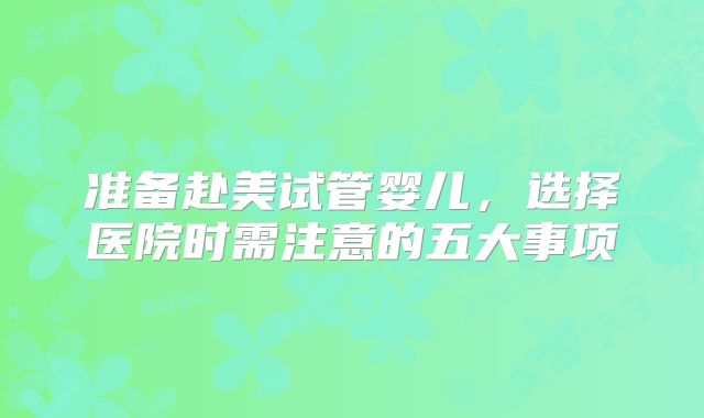 准备赴美试管婴儿,选择医院时需注意的五大事项