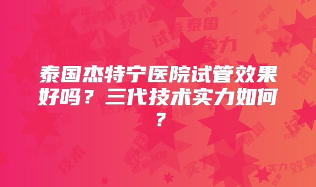 泰国杰特宁医院试管效果好吗？三代技术实力如何？