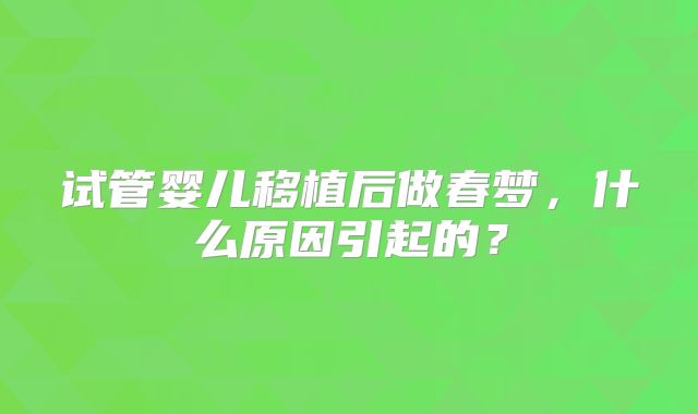 试管婴儿移植后做春梦，什么原因引起的？
