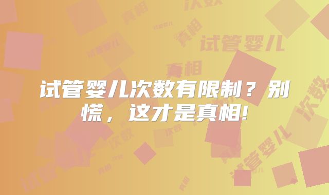 试管婴儿次数有限制？别慌，这才是真相!