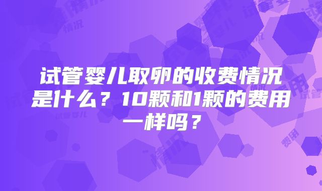 试管婴儿取卵的收费情况是什么?10颗和1颗的费用一样吗?