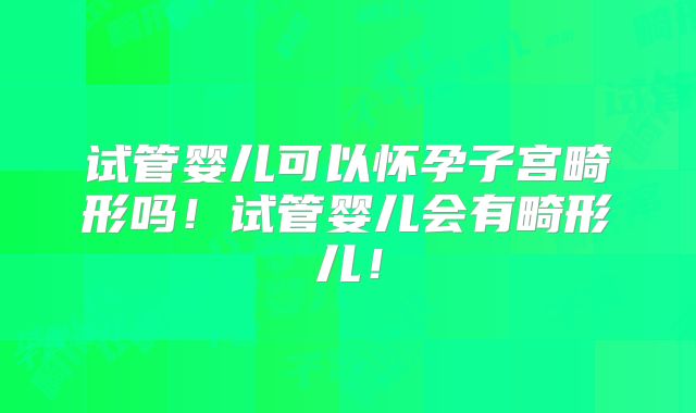 试管婴儿可以怀孕子宫畸形吗!试管婴儿会有畸形儿!
