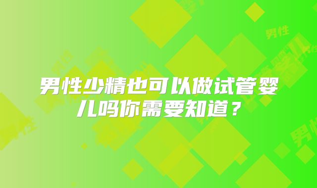 男性少精也可以做试管婴儿吗你需要知道？