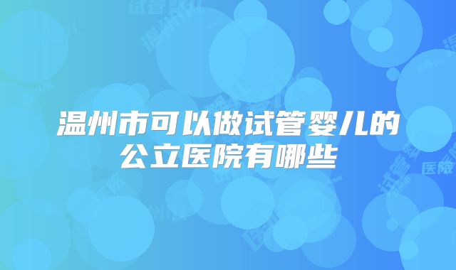 温州市可以做试管婴儿的公立医院有哪些