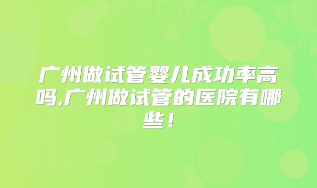 广州做试管婴儿成功率高吗,广州做试管的医院有哪些!