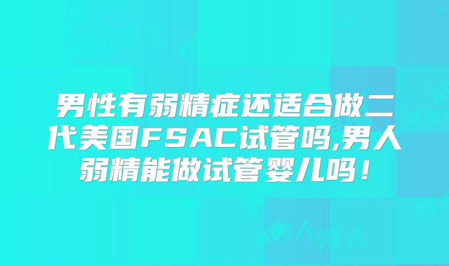 男性有弱精症还适合做二代美国FSAC试管吗,男人弱精能做试管婴儿吗！