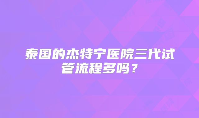 泰国的杰特宁医院三代试管流程多吗？