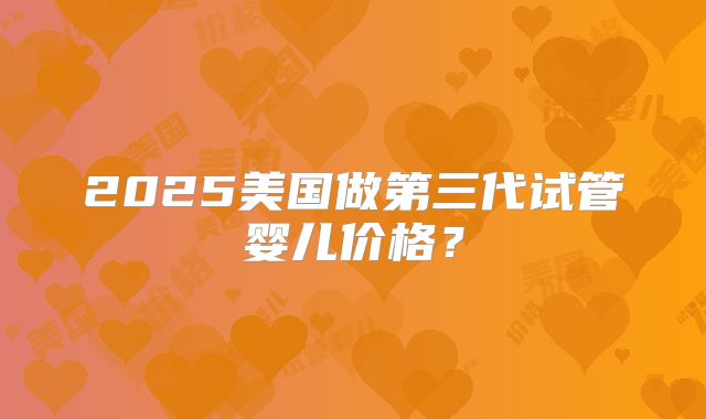 2025美国做第三代试管婴儿价格？