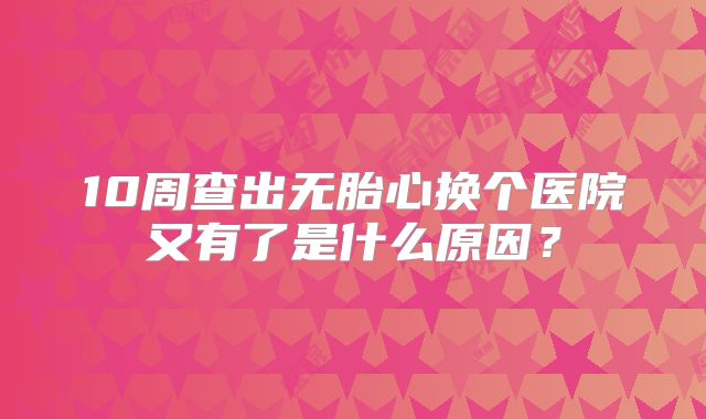 10周查出无胎心换个医院又有了是什么原因？