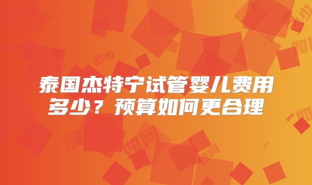 泰国杰特宁试管婴儿费用多少？预算如何更合理