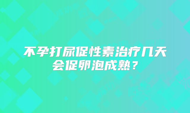 不孕打尿促性素治疗几天会促卵泡成熟？