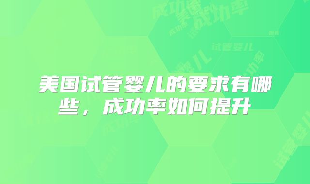 美国试管婴儿的要求有哪些，成功率如何提升