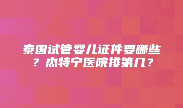 泰国试管婴儿证件要哪些？杰特宁医院排第几？