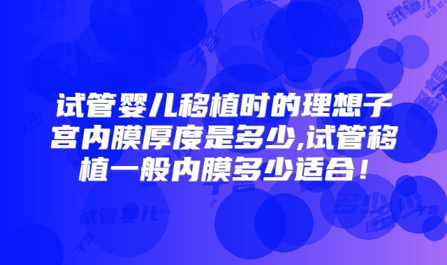 试管婴儿移植时的理想子宫内膜厚度是多少,试管移植一般内膜多少适合!