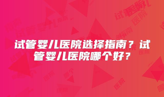 试管婴儿医院选择指南？试管婴儿医院哪个好？