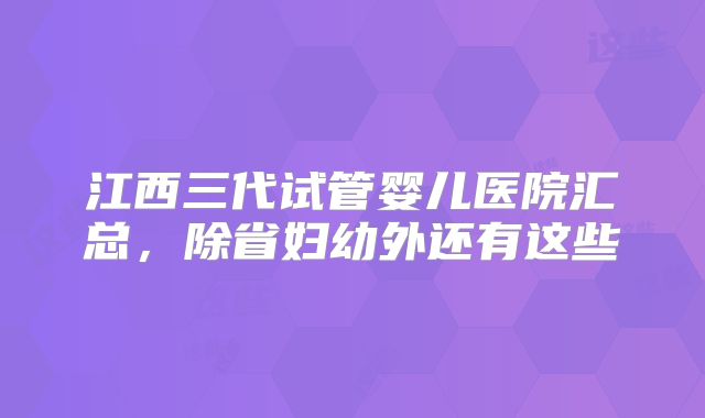 江西三代试管婴儿医院汇总，除省妇幼外还有这些
