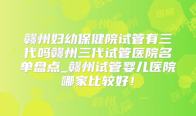 赣州妇幼保健院试管有三代吗赣州三代试管医院名单盘点_赣州试管婴儿医院哪家比较好!
