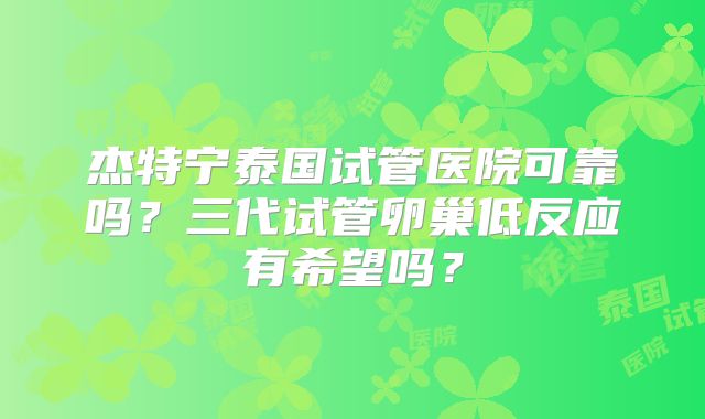 杰特宁泰国试管医院可靠吗?三代试管卵巢低反应有希望吗?