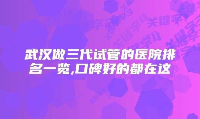 武汉做三代试管的医院排名一览,口碑好的都在这