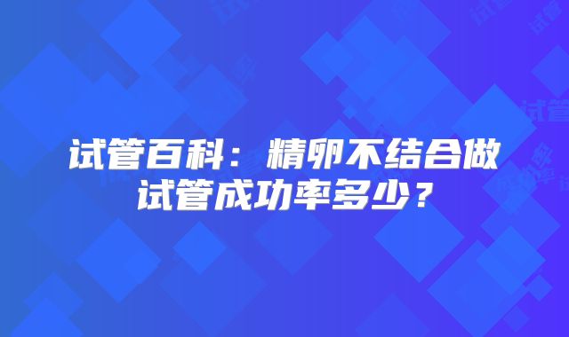 试管百科：精卵不结合做试管成功率多少？