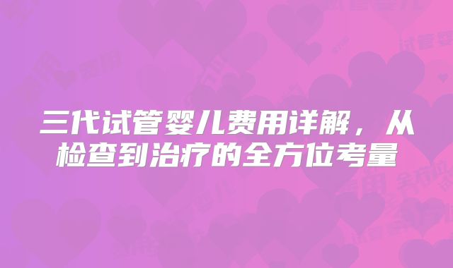 三代试管婴儿费用详解，从检查到治疗的全方位考量
