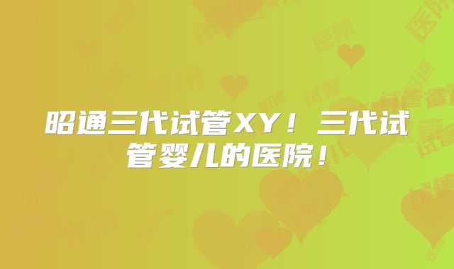 昭通三代试管XY!三代试管婴儿的医院!