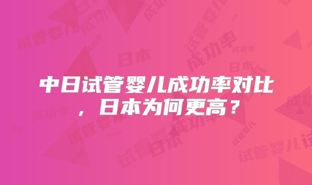 中日试管婴儿成功率对比，日本为何更高？