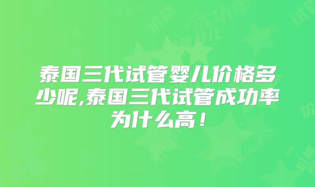 泰国三代试管婴儿价格多少呢,泰国三代试管成功率为什么高！