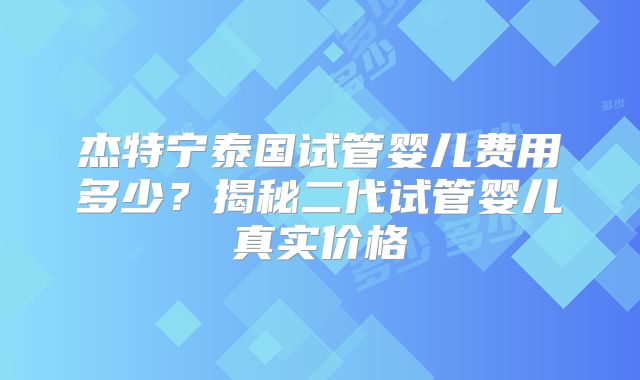 杰特宁泰国试管婴儿费用多少？揭秘二代试管婴儿真实价格