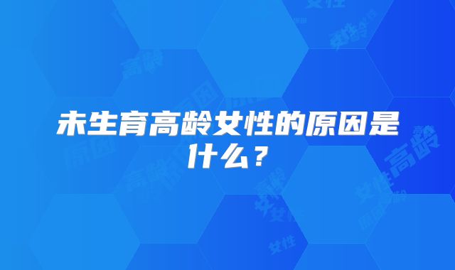 未生育高龄女性的原因是什么？