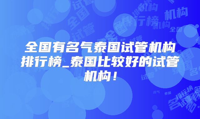 全国有名气泰国试管机构排行榜_泰国比较好的试管机构！