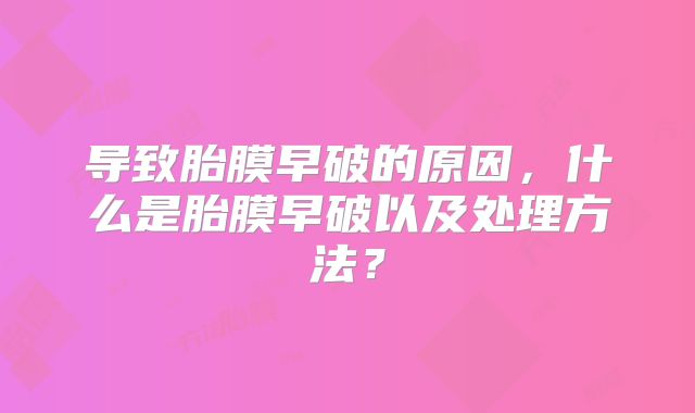 导致胎膜早破的原因，什么是胎膜早破以及处理方法？