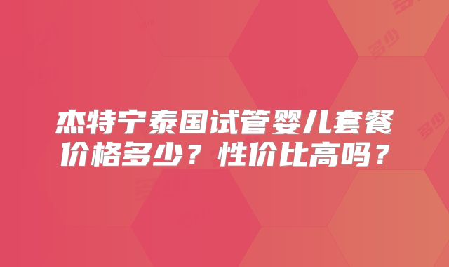 杰特宁泰国试管婴儿套餐价格多少？性价比高吗？
