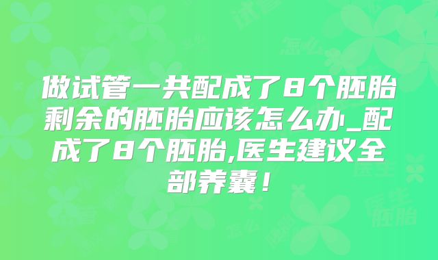 做试管一共配成了8个胚胎剩余的胚胎应该怎么办_配成了8个胚胎,医生建议全部养囊!