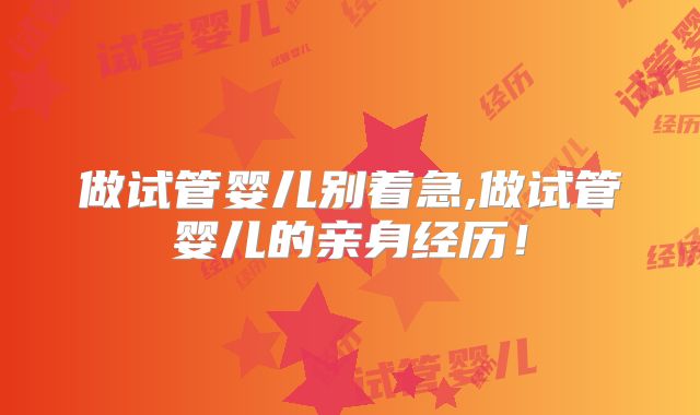 做试管婴儿别着急,做试管婴儿的亲身经历！