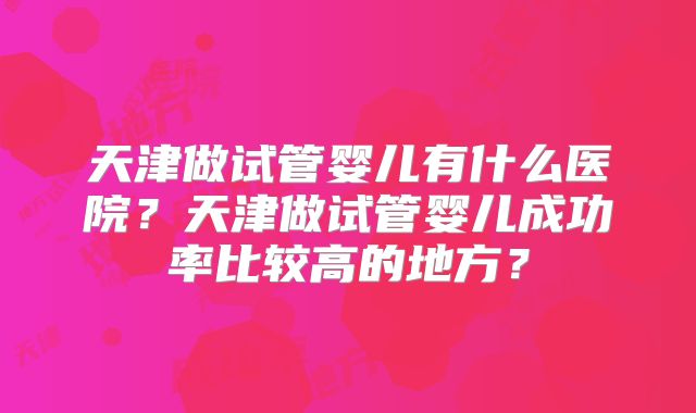 天津做试管婴儿有什么医院?天津做试管婴儿成功率比较高的地方?