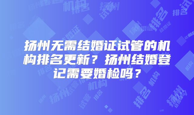 扬州无需结婚证试管的机构排名更新？扬州结婚登记需要婚检吗？