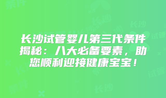 长沙试管婴儿第三代条件揭秘:八大必备要素,助您顺利迎接健康宝宝!