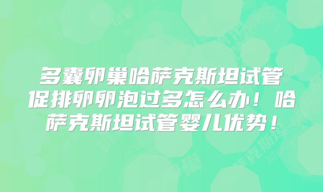 多囊卵巢哈萨克斯坦试管促排卵卵泡过多怎么办!哈萨克斯坦试管婴儿优势!